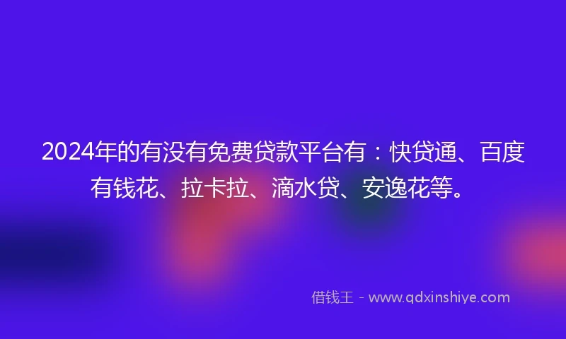 2024年的有没有免费贷款平台有：快贷通、百度有钱花、拉卡拉、滴水贷、安逸花等。
