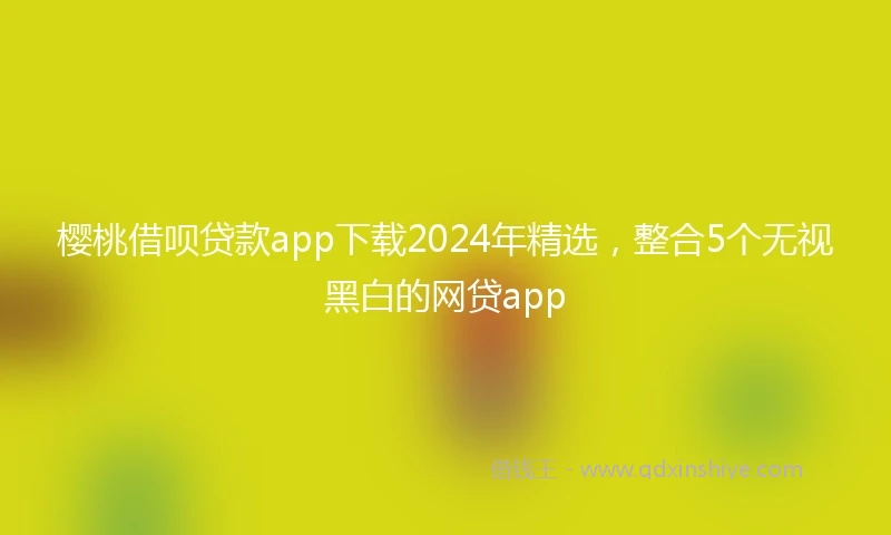 樱桃借呗贷款app下载2024年精选，整合5个无视黑白的网贷app