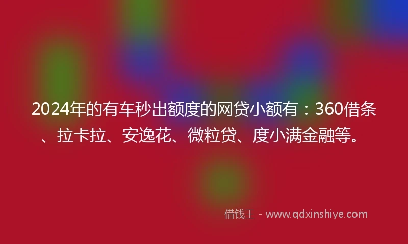 2024年的有车秒出额度的网贷小额有：360借条、拉卡拉、安逸花、微粒贷、度小满金融等。