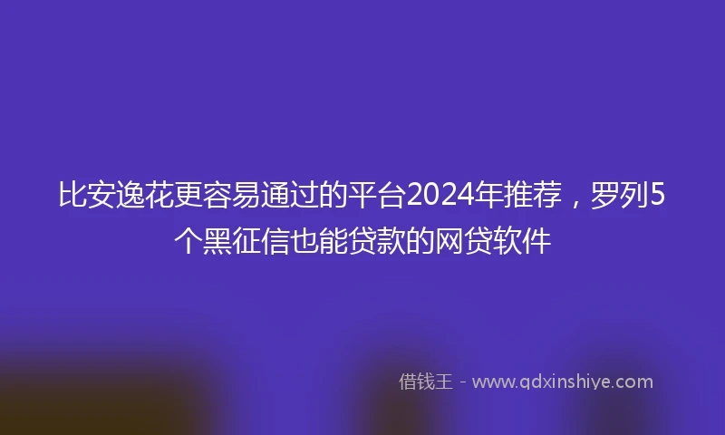 比安逸花更容易通过的平台2024年推荐，罗列5个黑征信也能贷款的网贷软件