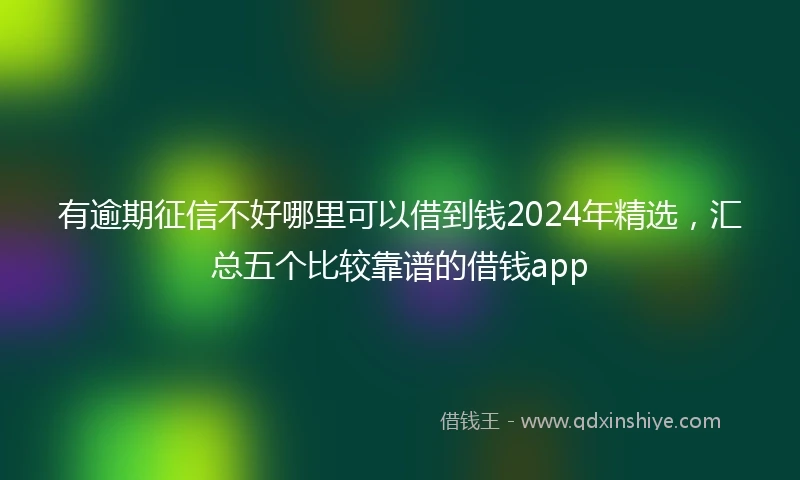 有逾期征信不好哪里可以借到钱2024年精选，汇总五个比较靠谱的借钱app