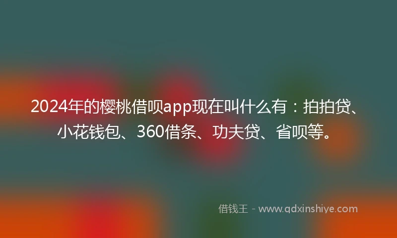 2024年的樱桃借呗app现在叫什么有：拍拍贷、小花钱包、360借条、功夫贷、省呗等。