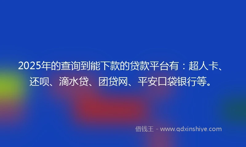 2025年的查询到能下款的贷款平台有：超人卡、还呗、滴水贷、团贷网、平安口袋银行等。