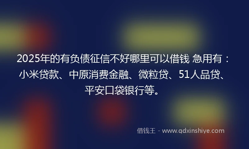 2025年的有负债征信不好哪里可以借钱 急用有：小米贷款、中原消费金融、微粒贷、51人品贷、平安口袋银行等。