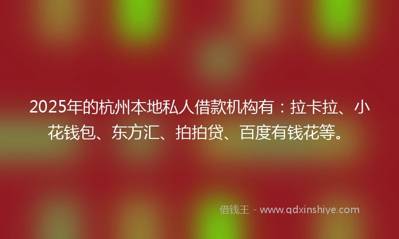 2025年的杭州本地私人借款机构有：拉卡拉、小花钱包、东方汇、拍拍贷、百度有钱花等。