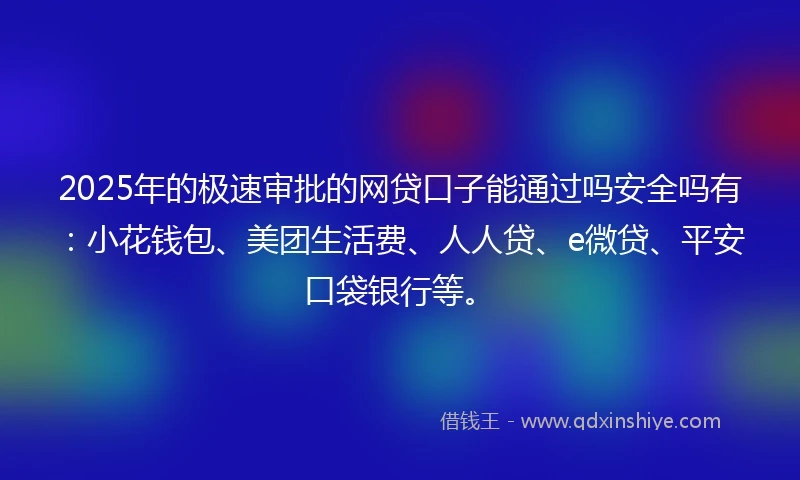 2025年的极速审批的网贷口子能通过吗安全吗有：小花钱包、美团生活费、人人贷、e微贷、平安口袋银行等。