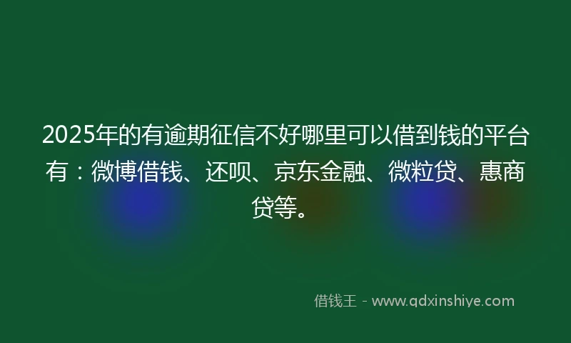 2025年的有逾期征信不好哪里可以借到钱的平台有：微博借钱、还呗、京东金融、微粒贷、惠商贷等。