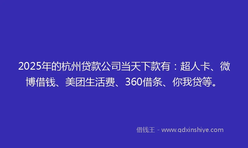 2025年的杭州贷款公司当天下款有：超人卡、微博借钱、美团生活费、360借条、你我贷等。