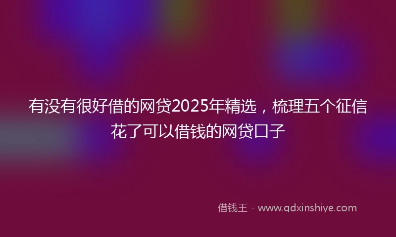 有没有很好借的网贷2025年精选，梳理五个征信花了可以借钱的网贷口子