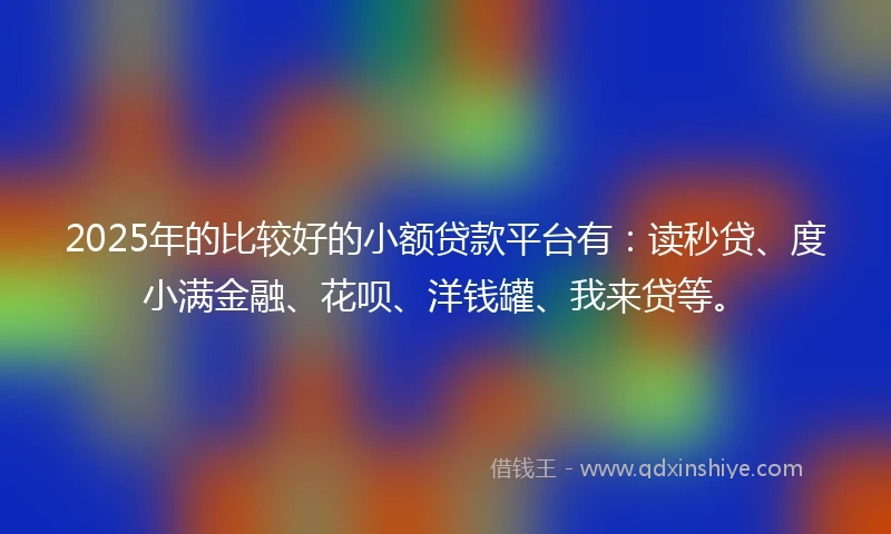 2025年的比较好的小额贷款平台有：读秒贷、度小满金融、花呗、洋钱罐、我来贷等。