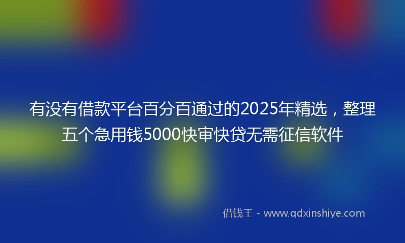 有没有借款平台百分百通过的2025年精选，整理五个急用钱5000快审快贷无需征信软件