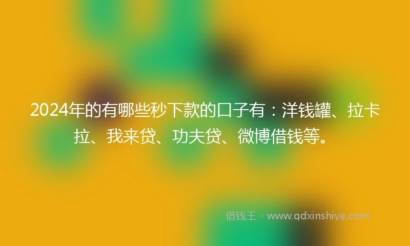 2024年的有哪些秒下款的口子有：洋钱罐、拉卡拉、我来贷、功夫贷、微博借钱等。