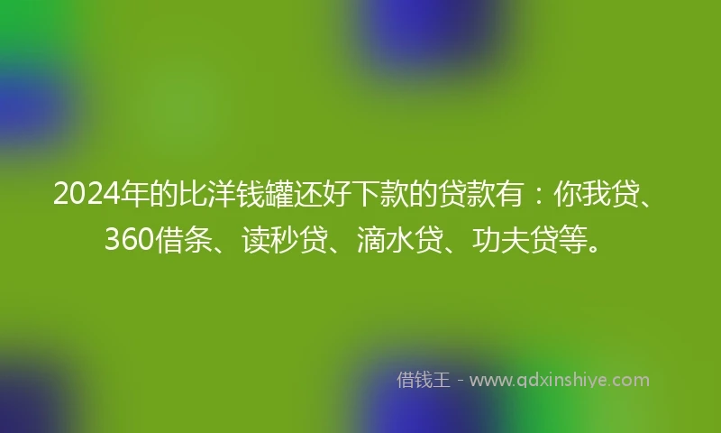 2024年的比洋钱罐还好下款的贷款有：你我贷、360借条、读秒贷、滴水贷、功夫贷等。