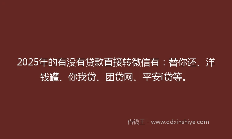 2025年的有没有贷款直接转微信有：替你还、洋钱罐、你我贷、团贷网、平安i贷等。