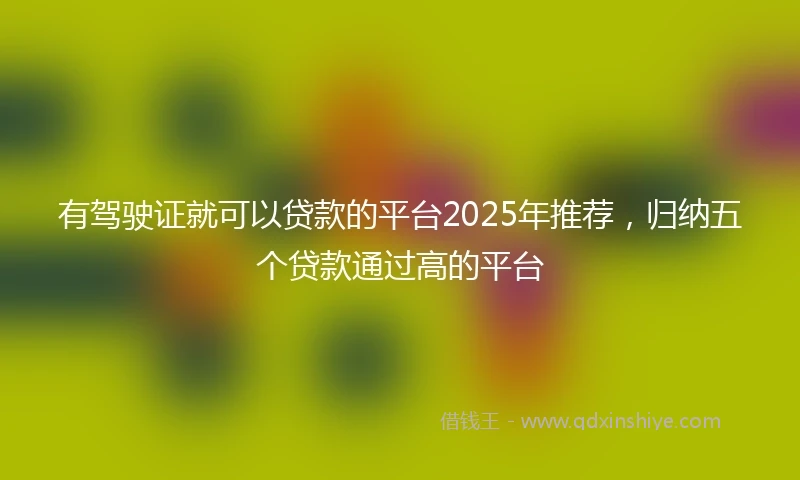 有驾驶证就可以贷款的平台2025年推荐，归纳五个贷款通过高的平台