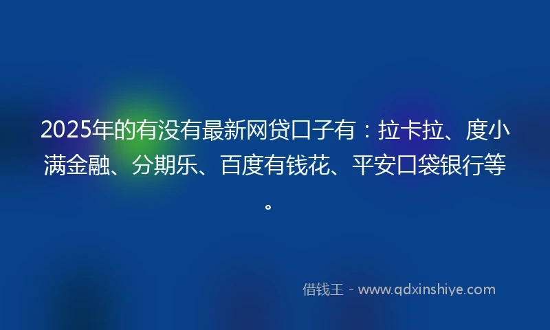 2025年的有没有最新网贷口子有：拉卡拉、度小满金融、分期乐、百度有钱花、平安口袋银行等。