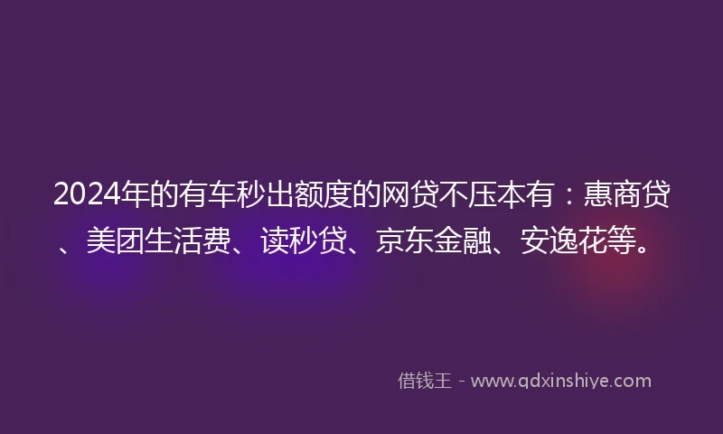 2024年的有车秒出额度的网贷不压本有：惠商贷、美团生活费、读秒贷、京东金融、安逸花等。