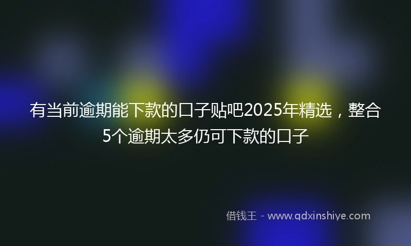 有当前逾期能下款的口子贴吧2025年精选，整合5个逾期太多仍可下款的口子