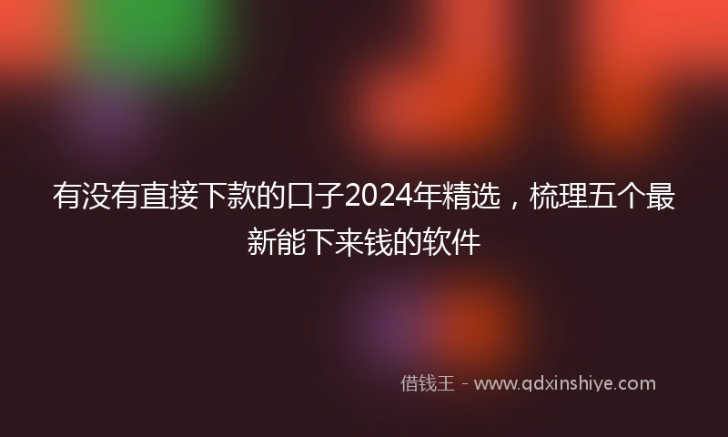 有没有直接下款的口子2024年精选，梳理五个最新能下来钱的软件