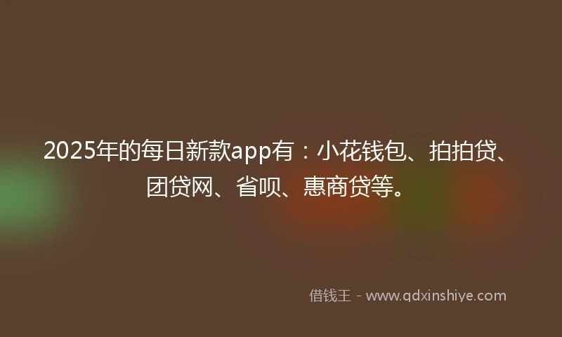 2025年的每日新款app有：小花钱包、拍拍贷、团贷网、省呗、惠商贷等。