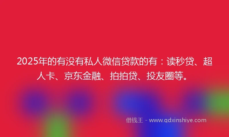 2025年的有没有私人微信贷款的有：读秒贷、超人卡、京东金融、拍拍贷、投友圈等。