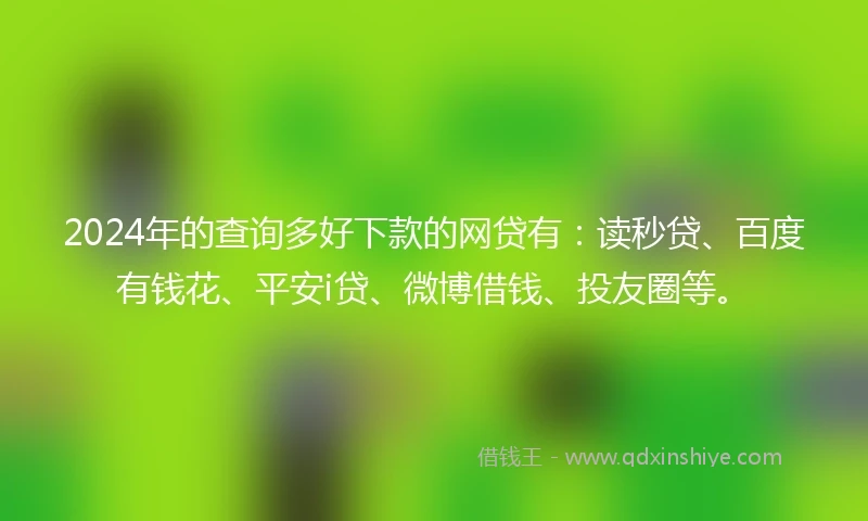 2024年的查询多好下款的网贷有：读秒贷、百度有钱花、平安i贷、微博借钱、投友圈等。
