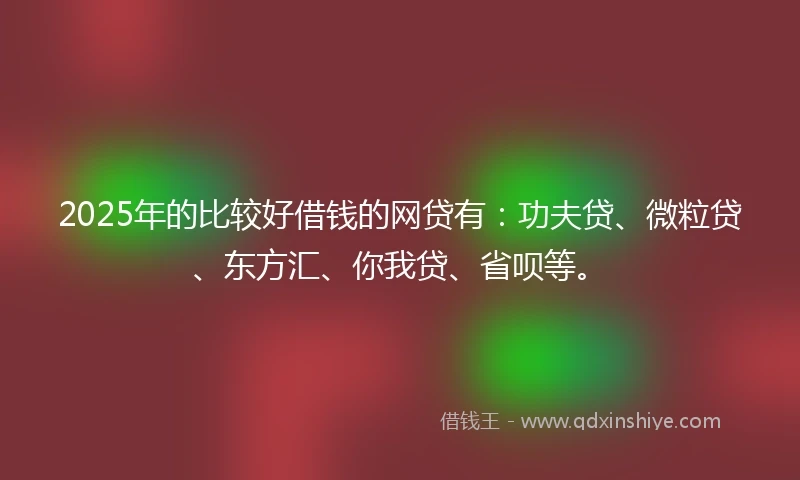 2025年的比较好借钱的网贷有：功夫贷、微粒贷、东方汇、你我贷、省呗等。