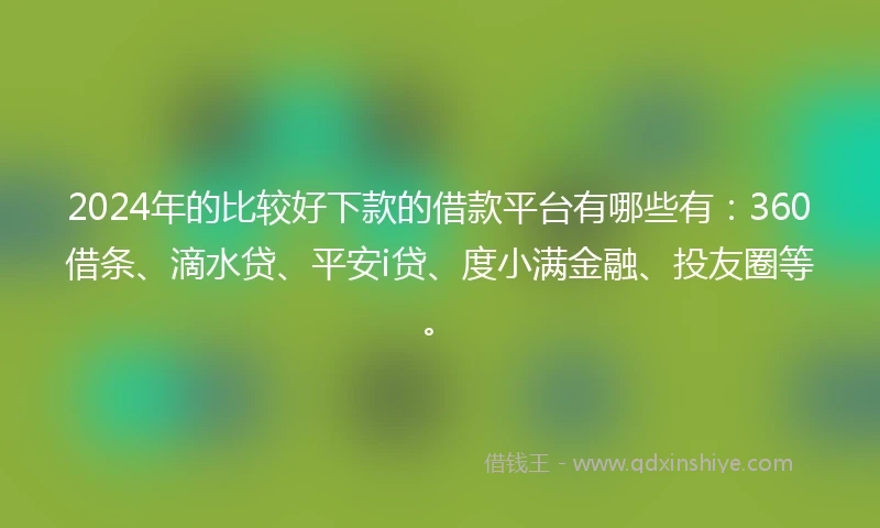 2024年的比较好下款的借款平台有哪些有：360借条、滴水贷、平安i贷、度小满金融、投友圈等。