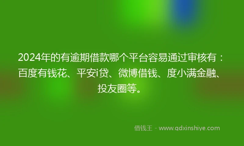 2024年的有逾期借款哪个平台容易通过审核有：百度有钱花、平安i贷、微博借钱、度小满金融、投友圈等。
