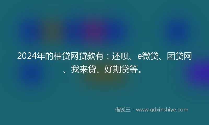 2024年的柚贷网贷款有：还呗、e微贷、团贷网、我来贷、好期贷等。