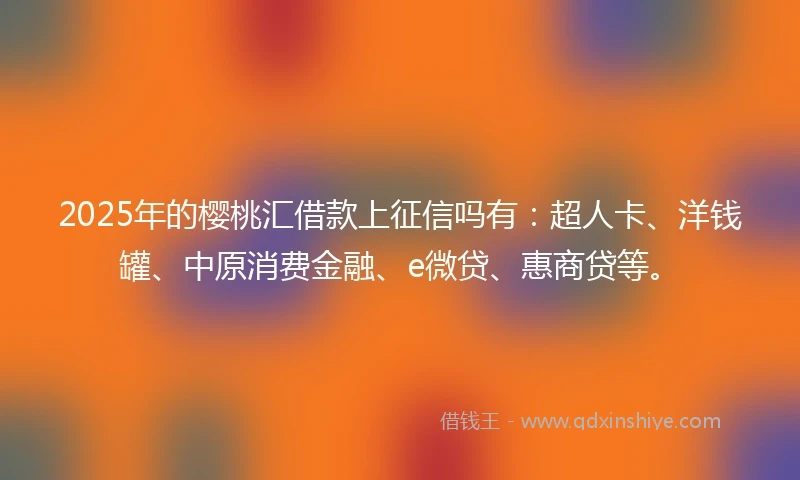 2025年的樱桃汇借款上征信吗有：超人卡、洋钱罐、中原消费金融、e微贷、惠商贷等。