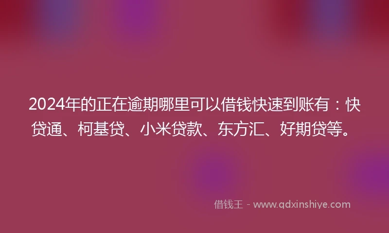 2024年的正在逾期哪里可以借钱快速到账有：快贷通、柯基贷、小米贷款、东方汇、好期贷等。