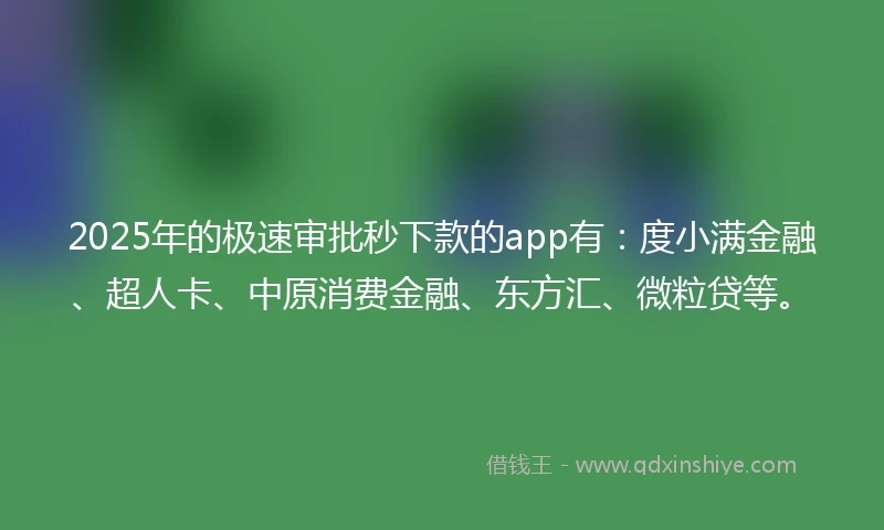 2025年的极速审批秒下款的app有：度小满金融、超人卡、中原消费金融、东方汇、微粒贷等。