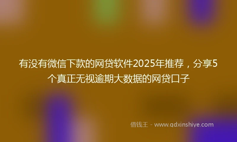 有没有微信下款的网贷软件2025年推荐，分享5个真正无视逾期大数据的网贷口子
