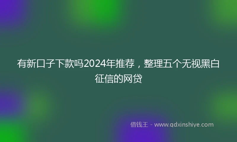 有新口子下款吗2024年推荐，整理五个无视黑白征信的网贷
