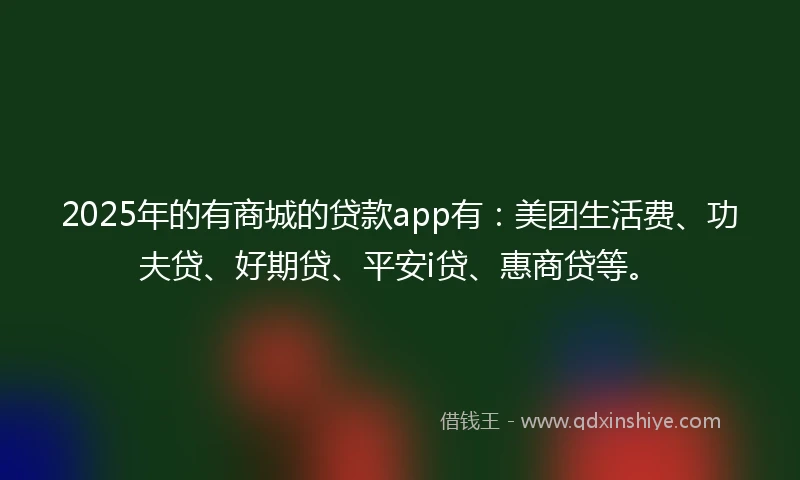 2025年的有商城的贷款app有:美团生活费、功夫贷、好期贷、平安i贷、惠商贷等。