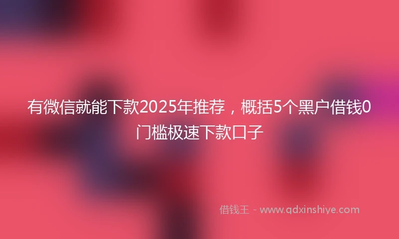 有微信就能下款2025年推荐，概括5个黑户借钱0门槛极速下款口子
