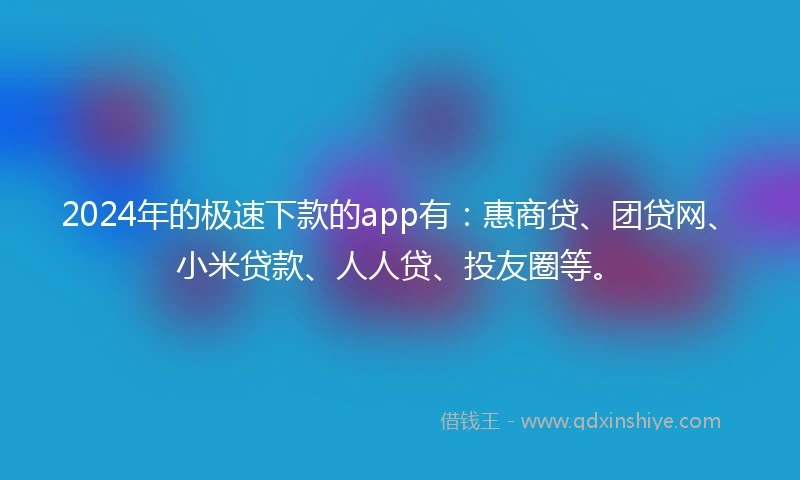 2024年的极速下款的app有：惠商贷、团贷网、小米贷款、人人贷、投友圈等。