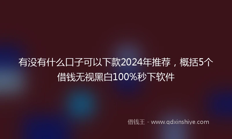 有没有什么口子可以下款2024年推荐，概括5个借钱无视黑白100%秒下软件