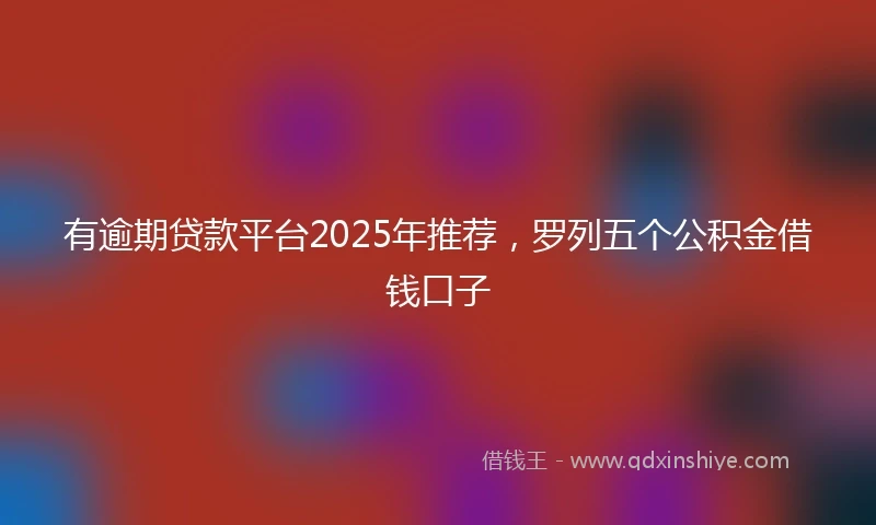 有逾期贷款平台2025年推荐，罗列五个公积金借钱口子