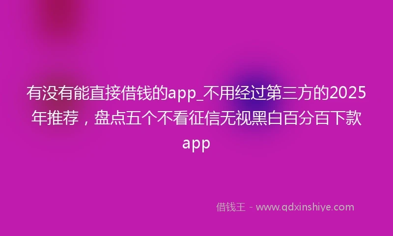有没有能直接借钱的app_不用经过第三方的2025年推荐，盘点五个不看征信无视黑白百分百下款app