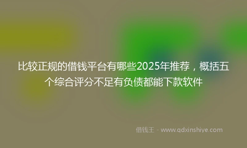 比较正规的借钱平台有哪些2025年推荐，概括五个综合评分不足有负债都能下款软件
