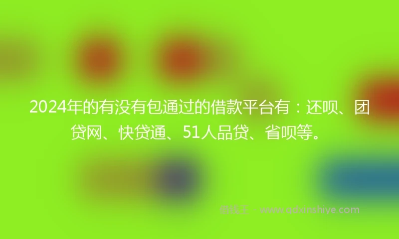 2024年的有没有包通过的借款平台有：还呗、团贷网、快贷通、51人品贷、省呗等。