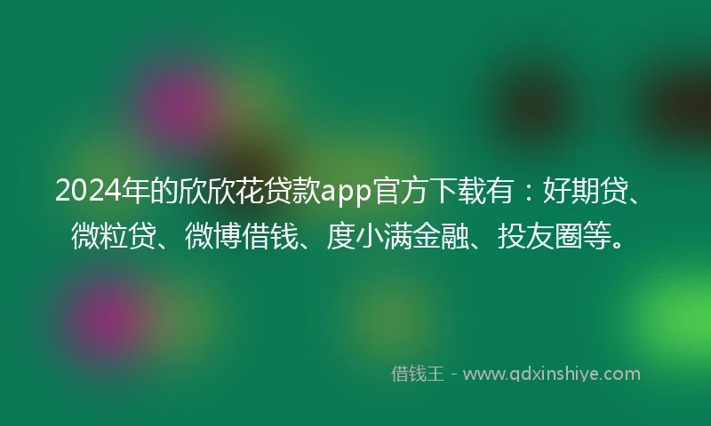 2024年的欣欣花贷款app官方下载有：好期贷、微粒贷、微博借钱、度小满金融、投友圈等。