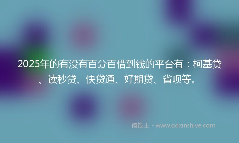 2025年的有没有百分百借到钱的平台有：柯基贷、读秒贷、快贷通、好期贷、省呗等。