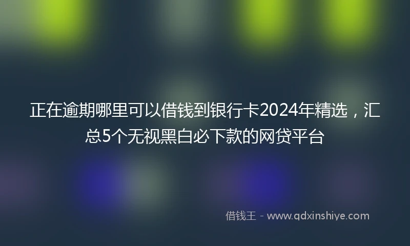 正在逾期哪里可以借钱到银行卡2024年精选，汇总5个无视黑白必下款的网贷平台