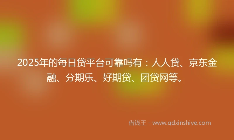 2025年的每日贷平台可靠吗有：人人贷、京东金融、分期乐、好期贷、团贷网等。