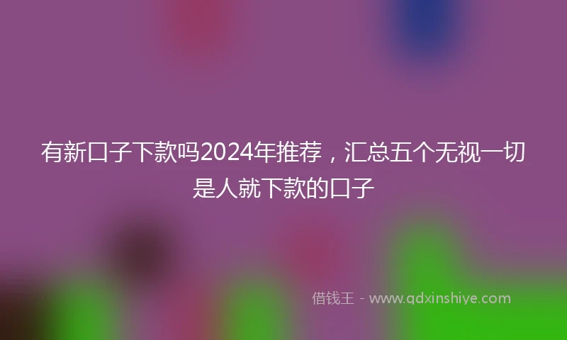 有新口子下款吗2024年推荐，汇总五个无视一切是人就下款的口子