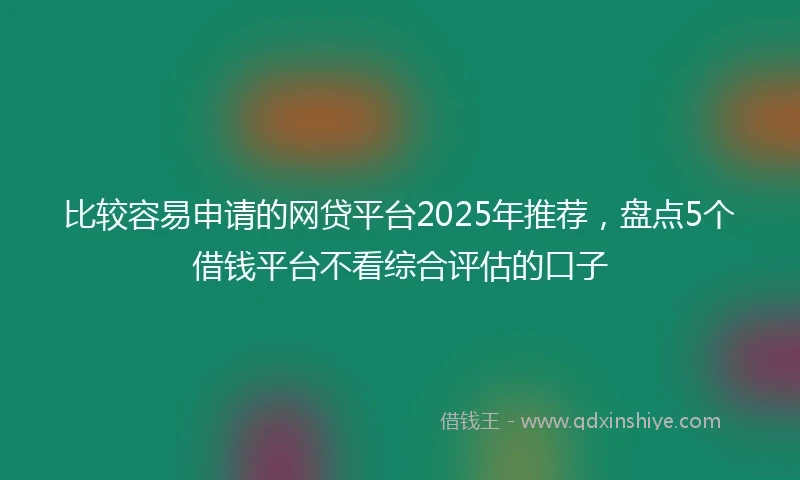 比较容易申请的网贷平台2025年推荐，盘点5个借钱平台不看综合评估的口子