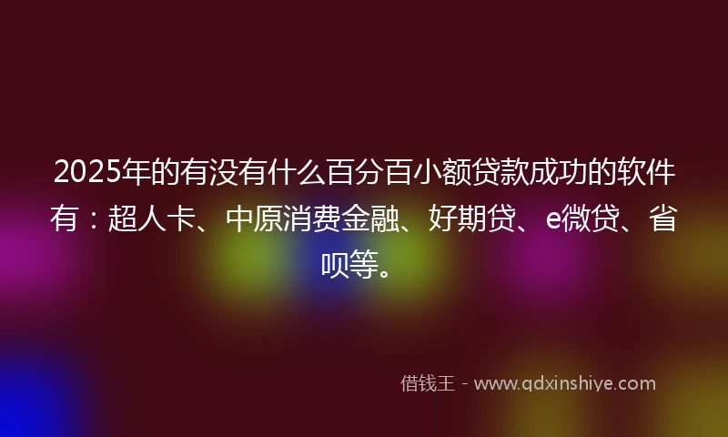 2025年的有没有什么百分百小额贷款成功的软件有：超人卡、中原消费金融、好期贷、e微贷、省呗等。